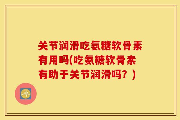 关节润滑吃氨糖软骨素有用吗(吃氨糖软骨素有助于关节润滑吗？)