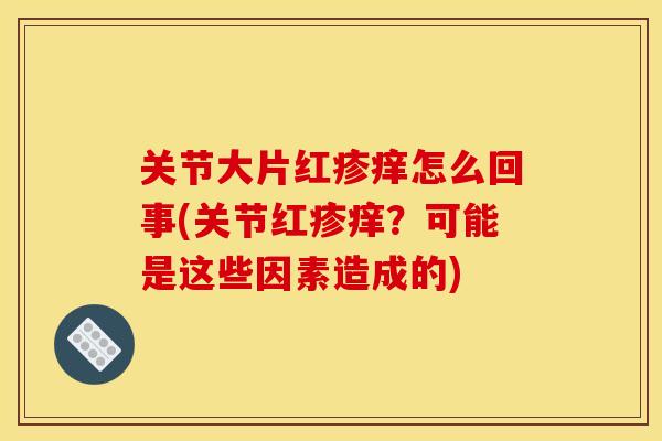 关节大片红疹痒怎么回事(关节红疹痒？可能是这些因素造成的)