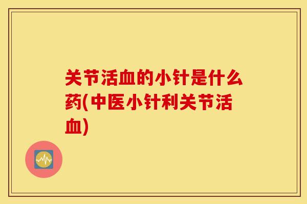 关节活血的小针是什么药(中医小针利关节活血)