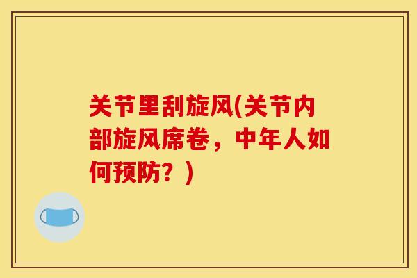 关节里刮旋风(关节内部旋风席卷,中年人如何预防?) 关节里刮旋风(关节内部旋风席卷,中年人如何预防?)
