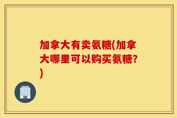 加拿大有卖氨糖(加拿大哪里可以购买氨糖?) 加拿大有卖氨糖(加拿大哪里可以购买氨糖?)