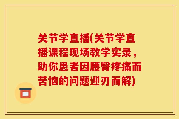 关节学直播(关节学直播课程现场教学实录，助你患者因腰臀疼痛而苦恼的问题迎刃而解)