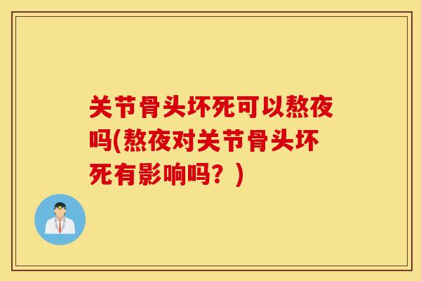 关节骨头坏死可以熬夜吗(熬夜对关节骨头坏死有影响吗？)