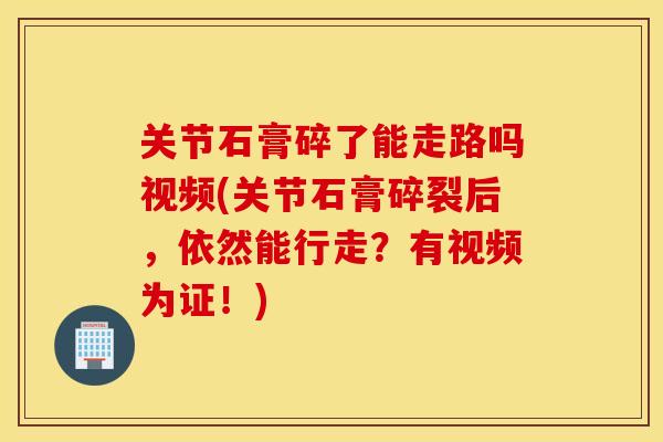 关节石膏碎了能走路吗视频(关节石膏碎裂后，依然能行走？有视频为证！)