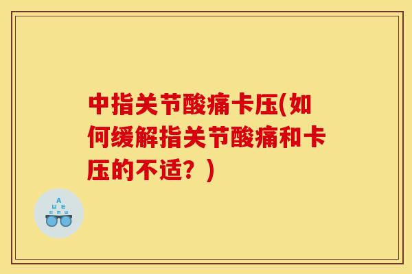 中指关节酸痛卡压(如何缓解指关节酸痛和卡压的不适？)