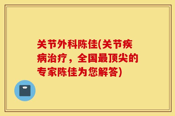 关节外科陈佳(关节疾病治疗，全国最顶尖的专家陈佳为您解答)
