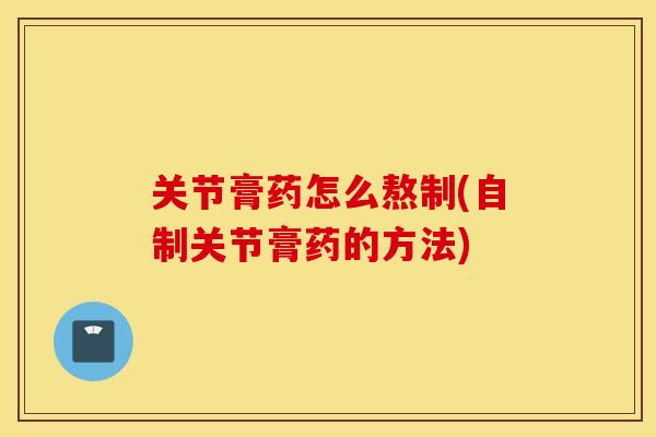关节膏药怎么熬制(自制关节膏药的方法) 关节膏药怎么熬制(自制关节膏药的方法)