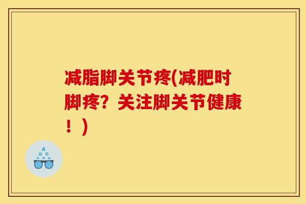 减脂脚关节疼(减肥时脚疼？关注脚关节健康！)