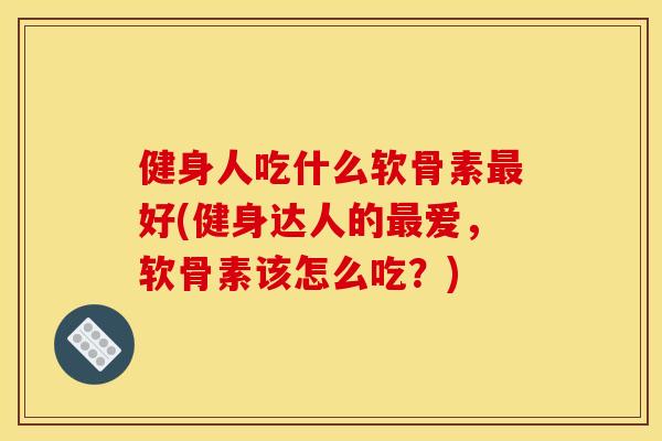 健身人吃什么软骨素最好(健身达人的最爱，软骨素该怎么吃？)