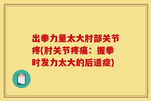 出拳力量太大肘部关节疼(肘关节疼痛:握拳时发力太大的后遗症) 出拳力量太大肘部关节疼(肘关节疼痛:握拳时发力太大的后遗症)