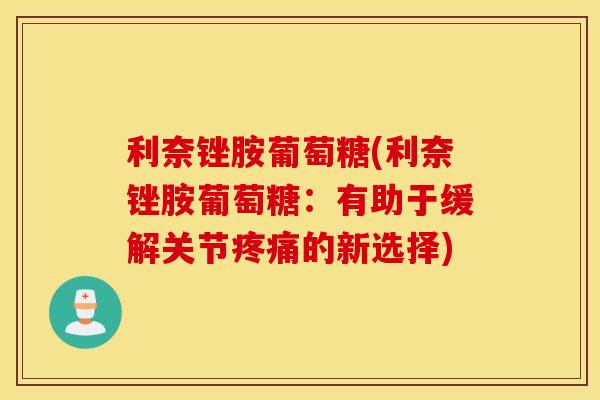 利奈锉胺葡萄糖(利奈锉胺葡萄糖：有助于缓解关节疼痛的新选择)