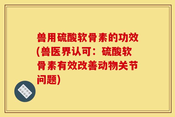 兽用硫酸软骨素的功效(兽医界认可：硫酸软骨素有效改善动物关节问题)