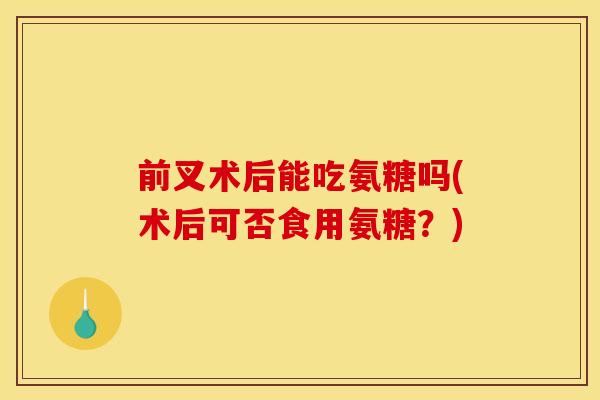 前叉术后能吃氨糖吗(术后可否食用氨糖？)