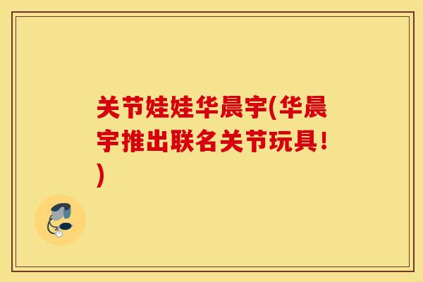 关节娃娃华晨宇(华晨宇推出联名关节玩具！)
