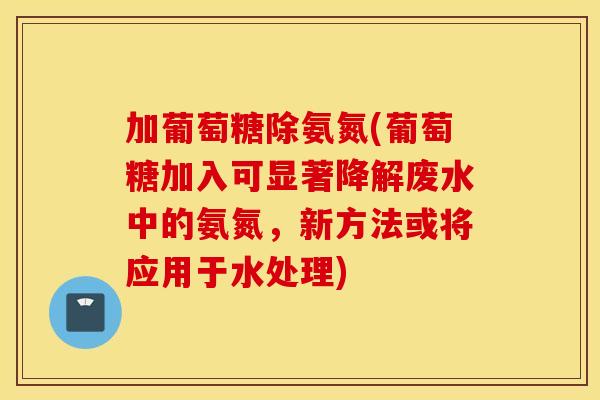 加葡萄糖除氨氮(葡萄糖加入可显著降解废水中的氨氮，新方法或将应用于水处理)