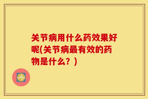 关节病用什么药效果好呢(关节病最有效的药物是什么？)