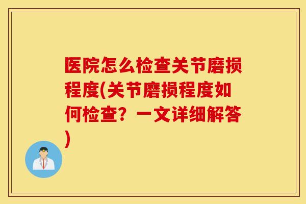 医院怎么检查关节磨损程度(关节磨损程度如何检查？一文详细解答)