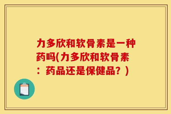 力多欣和软骨素是一种药吗(力多欣和软骨素：药品还是保健品？)