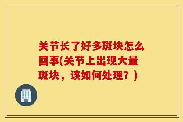 关节长了好多斑块怎么回事(关节上出现大量斑块，该如何处理？)