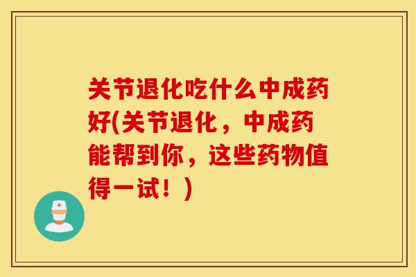 关节退化吃什么中成药好(关节退化，中成药能帮到你，这些药物值得一试！)