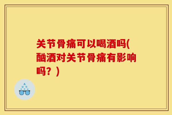 关节骨痛可以喝酒吗(酗酒对关节骨痛有影响吗?) 关节骨痛可以喝酒吗(酗酒对关节骨痛有影响吗?)