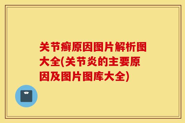 关节癣原因图片解析图大全(关节炎的主要原因及图片图库大全)