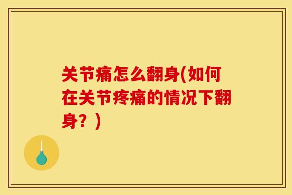 关节痛怎么翻身(如何在关节疼痛的情况下翻身？)