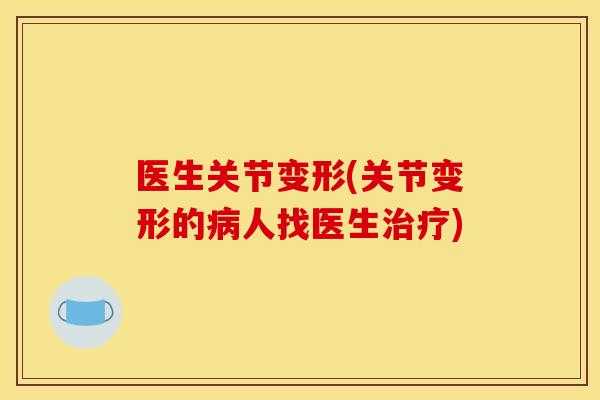 医生关节变形(关节变形的病人找医生治疗)
