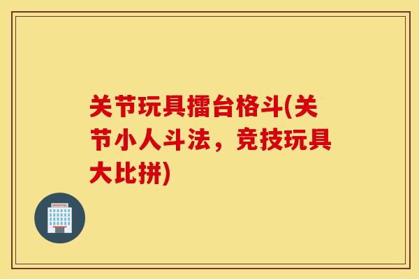 关节玩具擂台格斗(关节小人斗法，竞技玩具大比拼)