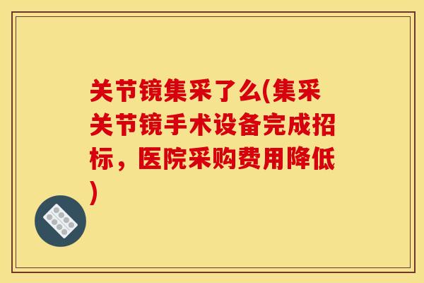 关节镜集采了么(集采关节镜手术设备完成招标，医院采购费用降低)