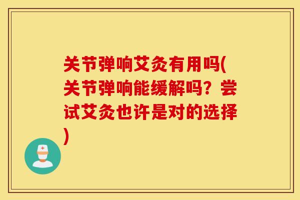 关节弹响艾灸有用吗(关节弹响能缓解吗？尝试艾灸也许是对的选择)