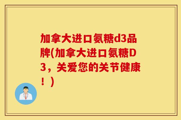 加拿大进口氨糖d3品牌(加拿大进口氨糖D3，关爱您的关节健康！)