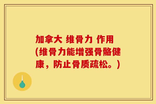 加拿大 维骨力 作用(维骨力能增强骨骼健康，防止骨质疏松。)
