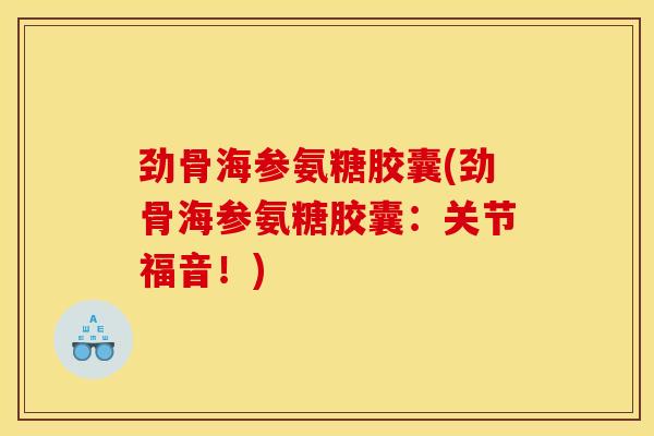劲骨海参氨糖胶囊(劲骨海参氨糖胶囊：关节福音！)