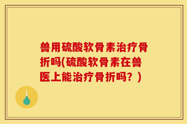 兽用硫酸软骨素治疗骨折吗(硫酸软骨素在兽医上能治疗骨折吗？)