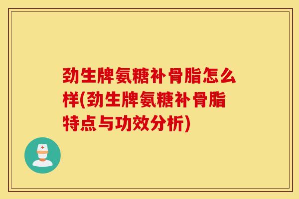 劲生牌氨糖补骨脂怎么样(劲生牌氨糖补骨脂特点与功效分析)