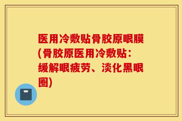 医用冷敷贴骨胶原眼膜(骨胶原医用冷敷贴：缓解眼疲劳、淡化黑眼圈)