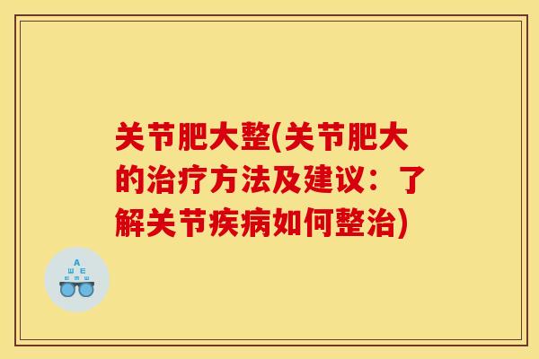 关节肥大整(关节肥大的治疗方法及建议：了解关节疾病如何整治)