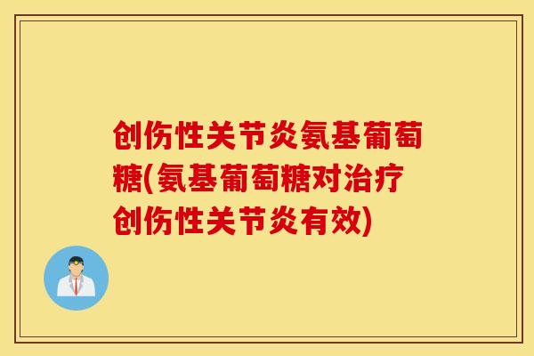 创伤性关节炎氨基葡萄糖(氨基葡萄糖对治疗创伤性关节炎有效)