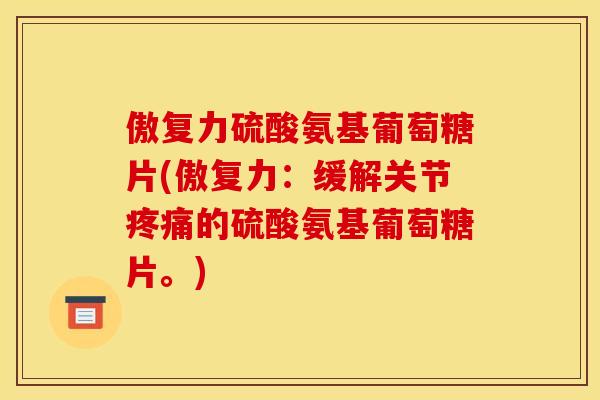 傲复力硫酸氨基葡萄糖片(傲复力：缓解关节疼痛的硫酸氨基葡萄糖片。)