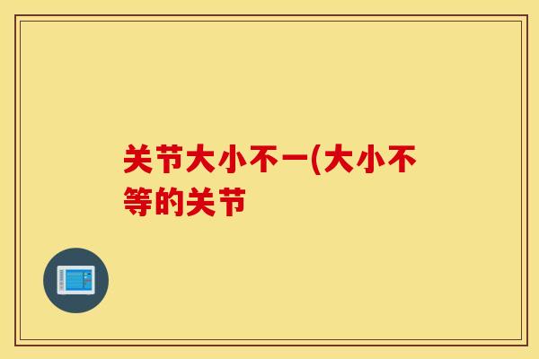 关节大小不一(大小不等的关节