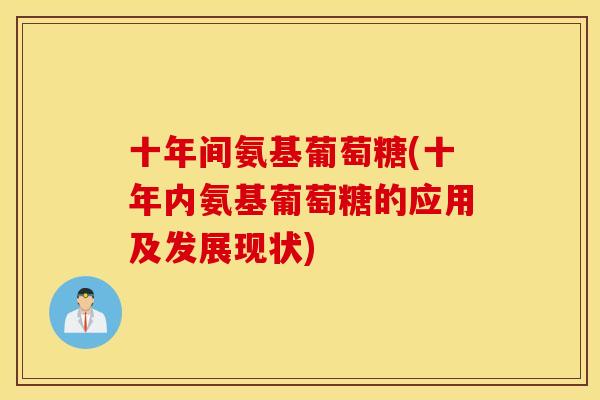 十年间氨基葡萄糖(十年内氨基葡萄糖的应用及发展现状)