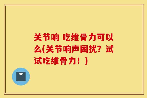 关节响 吃维骨力可以么(关节响声困扰？试试吃维骨力！)