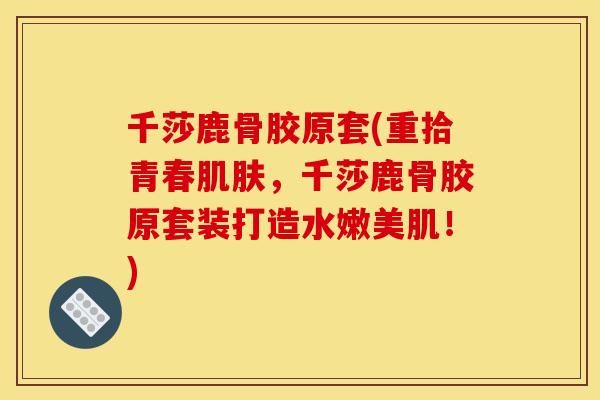 千莎鹿骨胶原套(重拾青春肌肤，千莎鹿骨胶原套装打造水嫩美肌！)