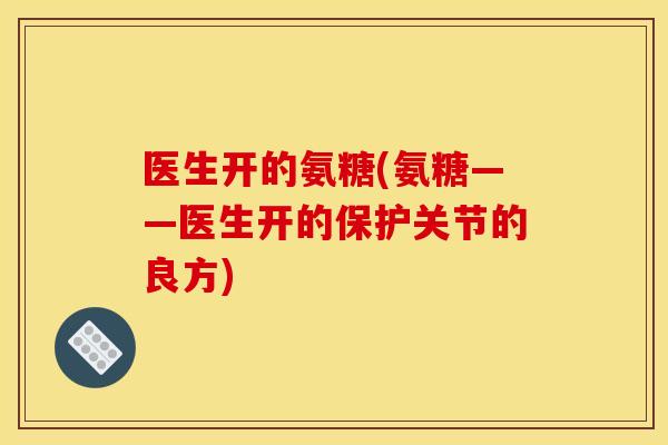 医生开的氨糖(氨糖——医生开的保护关节的良方)