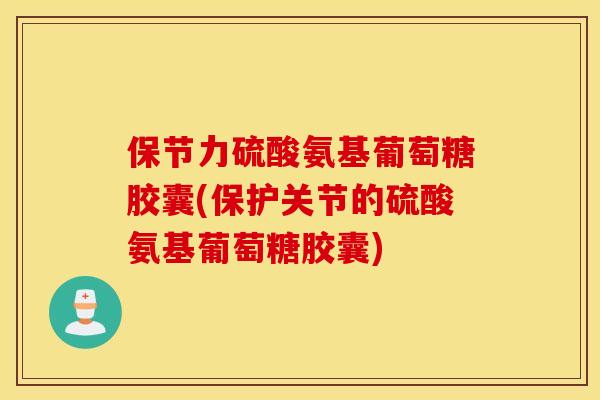 保节力硫酸氨基葡萄糖胶囊(保护关节的硫酸氨基葡萄糖胶囊)