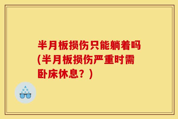 半月板损伤只能躺着吗(半月板损伤严重时需卧床休息?) 半月板损伤只能躺着吗(半月板损伤严重时需卧床休息?)