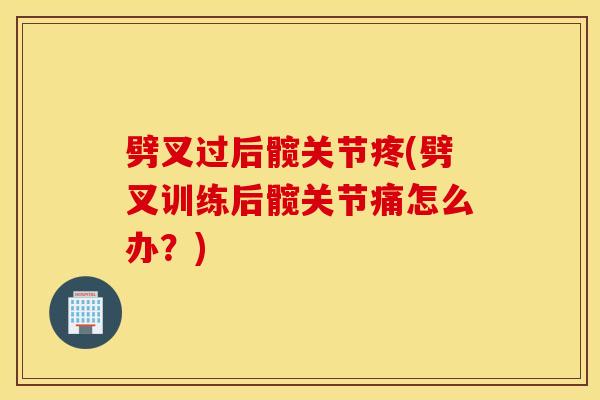 劈叉过后髋关节疼(劈叉训练后髋关节痛怎么办？)