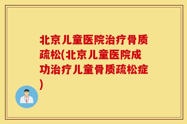 北京儿童医院治疗骨质疏松(北京儿童医院成功治疗儿童骨质疏松症) 北京儿童医院治疗骨质疏松(北京儿童医院成功治疗儿童骨质疏松症)