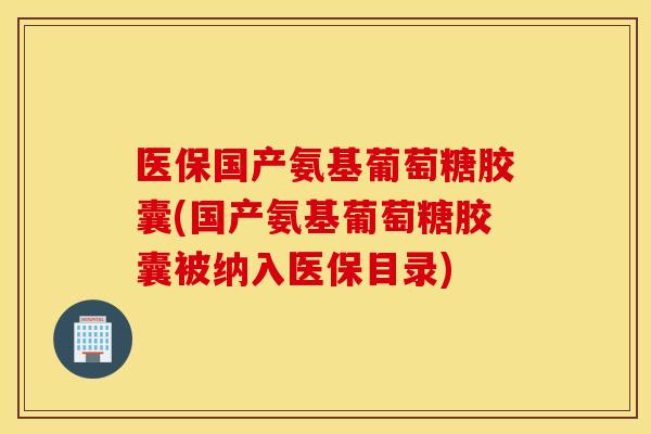 医保国产氨基葡萄糖胶囊(国产氨基葡萄糖胶囊被纳入医保目录)
